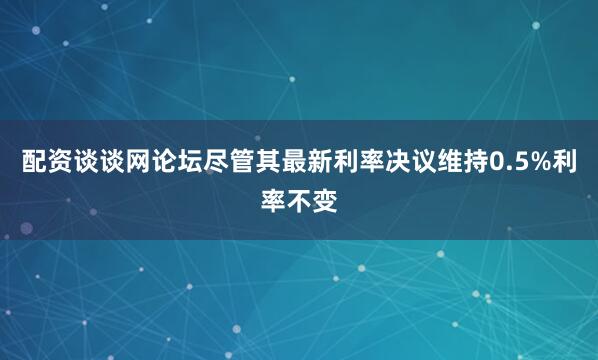 配资谈谈网论坛尽管其最新利率决议维持0.5%利率不变