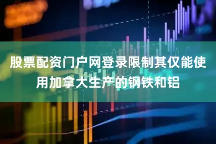 股票配资门户网登录限制其仅能使用加拿大生产的钢铁和铝