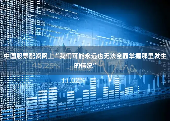 中国股票配资网上“我们可能永远也无法全面掌握那里发生的情况”