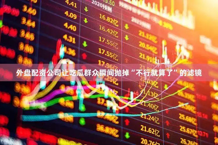 外盘配资公司让吃瓜群众瞬间抛掉“不行就算了”的滤镜