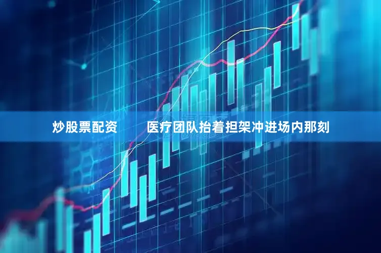 炒股票配资        医疗团队抬着担架冲进场内那刻