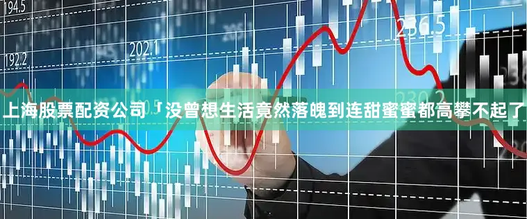 上海股票配资公司「没曾想生活竟然落魄到连甜蜜蜜都高攀不起了