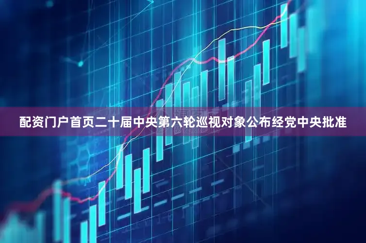 配资门户首页二十届中央第六轮巡视对象公布经党中央批准