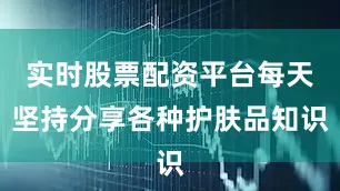 实时股票配资平台每天坚持分享各种护肤品知识