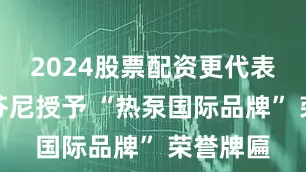 2024股票配资更代表协会为芬尼授予 “热泵国际品牌” 荣誉牌匾