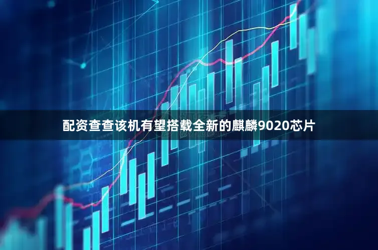 配资查查该机有望搭载全新的麒麟9020芯片