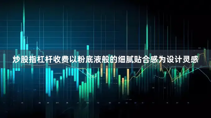 炒股指杠杆收费以粉底液般的细腻贴合感为设计灵感