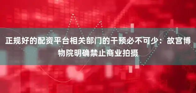 正规好的配资平台相关部门的干预必不可少：故宫博物院明确禁止商业拍摄