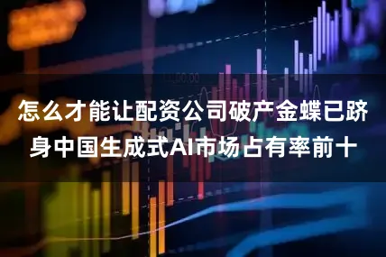 怎么才能让配资公司破产金蝶已跻身中国生成式AI市场占有率前十