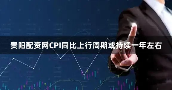贵阳配资网CPI同比上行周期或持续一年左右