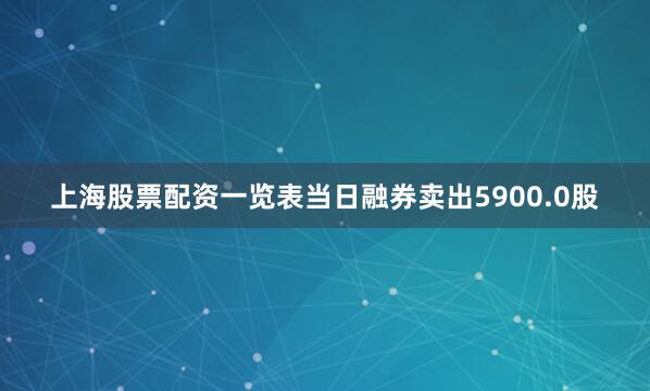 上海股票配资一览表当日融券卖出5900.0股