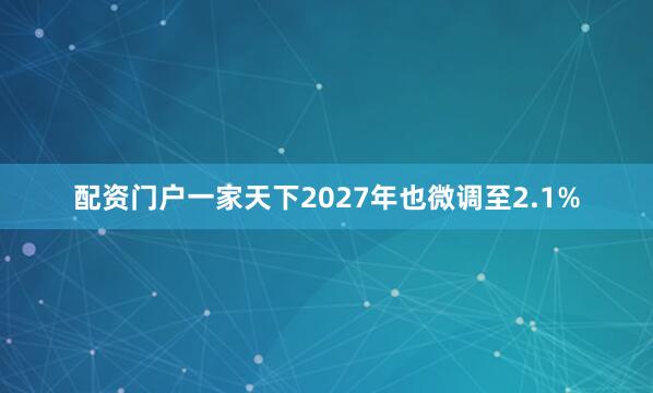 配资门户一家天下2027年也微调至2.1%