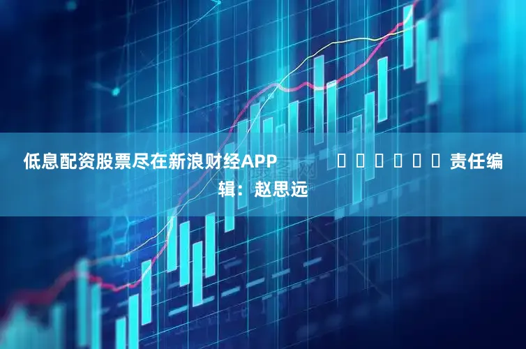 低息配资股票尽在新浪财经APP            						责任编辑：赵思远