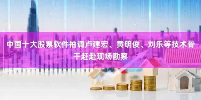 中国十大股票软件抽调卢建宏、黄明俊、刘乐等技术骨干赶赴现场勘察
