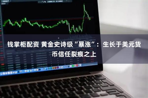 钱掌柜配资 黄金史诗级“暴涨”：生长于美元货币信任裂痕之上
