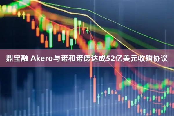 鼎宝融 Akero与诺和诺德达成52亿美元收购协议