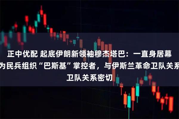 正中优配 起底伊朗新领袖穆杰塔巴：一直身居幕后，为民兵组织“巴斯基”掌控者，与伊斯兰革命卫队关系密切