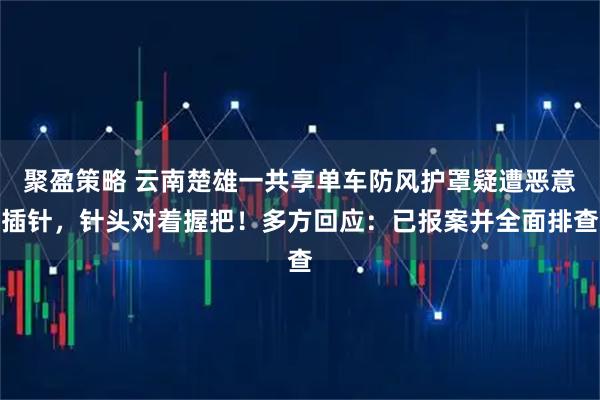 聚盈策略 云南楚雄一共享单车防风护罩疑遭恶意插针，针头对着握把！多方回应：已报案并全面排查