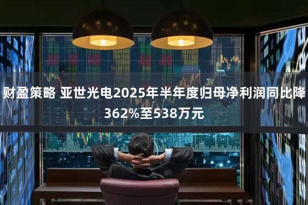 财盈策略 亚世光电2025年半年度归母净利润同比降362%至538万元