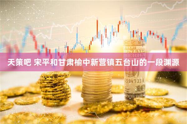 天策吧 宋平和甘肃榆中新营镇五台山的一段渊源