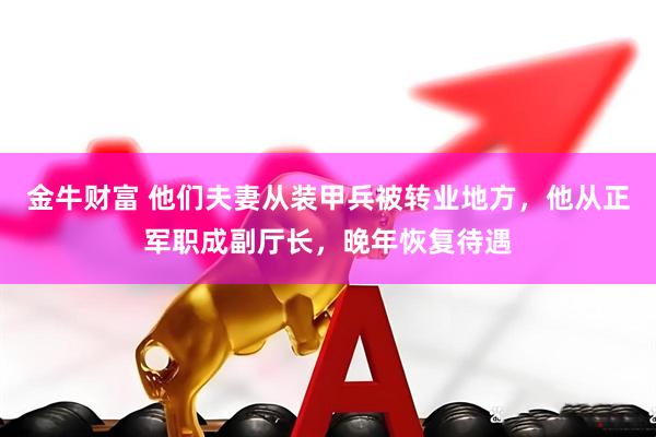 金牛财富 他们夫妻从装甲兵被转业地方，他从正军职成副厅长，晚年恢复待遇