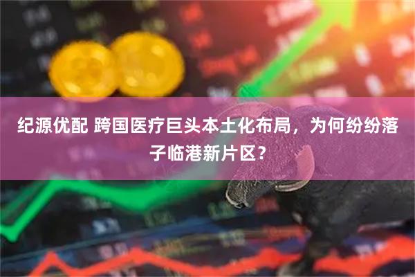 纪源优配 跨国医疗巨头本土化布局,为何纷纷落子临港新片区?