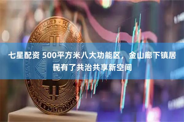 七星配资 500平方米八大功能区,金山廊下镇居民有了共治共享新空间