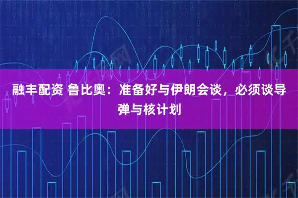 融丰配资 鲁比奥：准备好与伊朗会谈，必须谈导弹与核计划