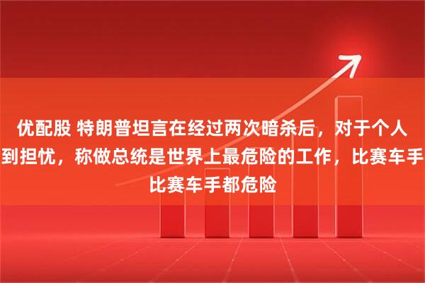 优配股 特朗普坦言在经过两次暗杀后，对于个人安危感到担忧，称做总统是世界上最危险的工作，比赛车手都危险