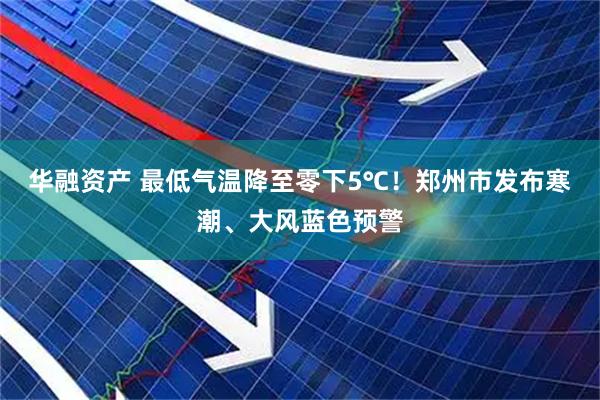 华融资产 最低气温降至零下5℃！郑州市发布寒潮、大风蓝色预警