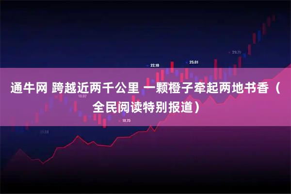 通牛网 跨越近两千公里 一颗橙子牵起两地书香（全民阅读特别报道）