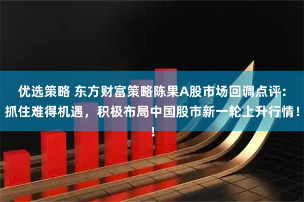 优选策略 东方财富策略陈果A股市场回调点评：抓住难得机遇，积极布局中国股市新一轮上升行情！