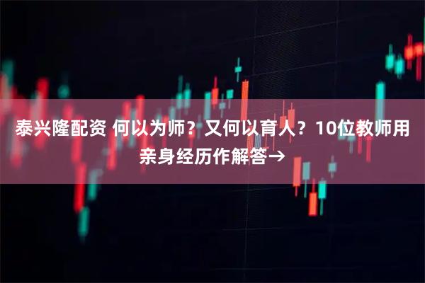 泰兴隆配资 何以为师?又何以育人?10位教师用亲身经历作解答→