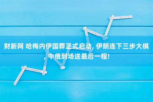 财新网 哈梅内伊国葬正式启动, 伊朗连下三步大棋, 中俄到场送最后一程!