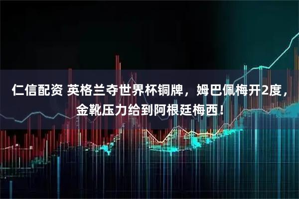 仁信配资 英格兰夺世界杯铜牌,姆巴佩梅开2度,金靴压力给到阿根廷梅西!