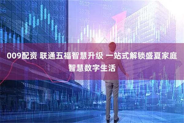 009配资 联通五福智慧升级 一站式解锁盛夏家庭智慧数字生活