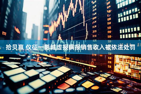 拾贝赢 仪征一影城虚报瞒报销售收入被依法处罚