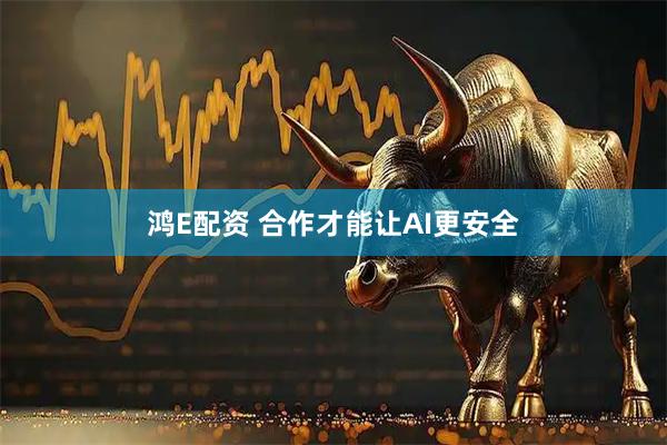 鸿E配资 合作才能让AI更安全