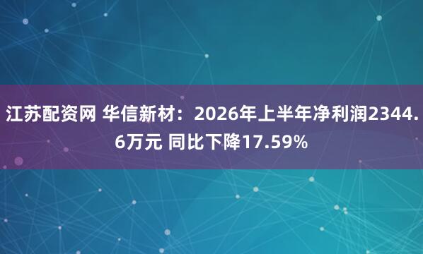 江苏配资网 华信新材：2026年上半年净利润2344.6万元 同比下降17.59%