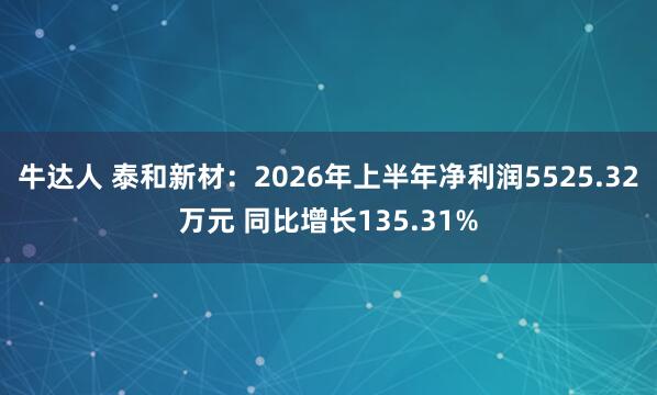 牛达人 泰和新材：2026年上半年净利润5525.32万元 同比增长135.31%