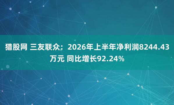 猎股网 三友联众：2026年上半年净利润8244.43万元 同比增长92.24%
