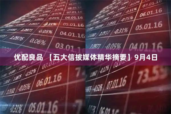 优配良品 【五大信披媒体精华摘要】9月4日