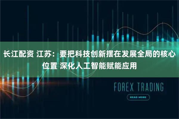 长江配资 江苏：要把科技创新摆在发展全局的核心位置 深化人工智能赋能应用